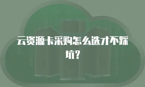 云资源卡采购怎么选才不踩坑？
