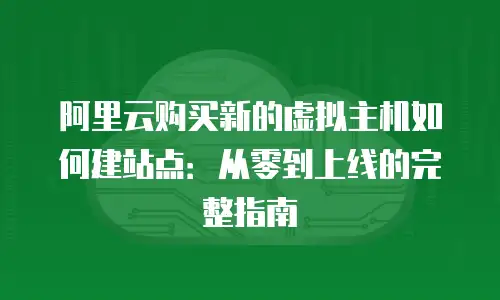 阿里云购买新的虚拟主机如何建站点：从零到上线的完整指南