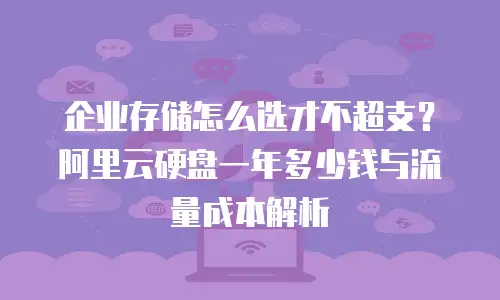 企业存储怎么选才不超支？阿里云硬盘一年多少钱与流量成本解析