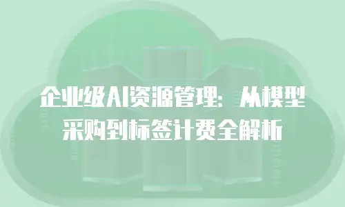 企业级AI资源管理：从模型采购到标签计费全解析