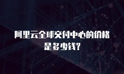 阿里云全球交付中心的价格是多少钱？