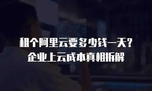 租个阿里云要多少钱一天？企业上云成本真相拆解