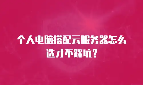 个人电脑搭配云服务器怎么选才不踩坑？