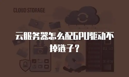 云服务器怎么配GPU驱动不掉链子？