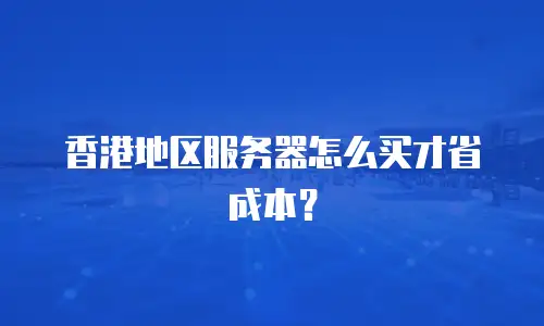 香港地区服务器怎么买才省成本？