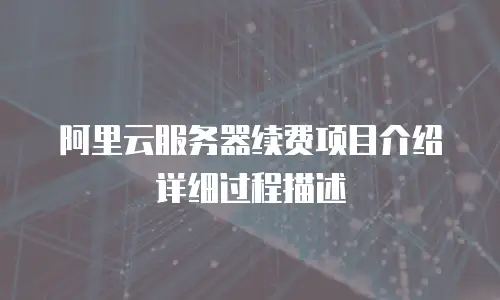 阿里云服务器续费项目介绍详细过程描述