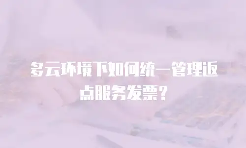 多云环境下如何统一管理返点服务发票？