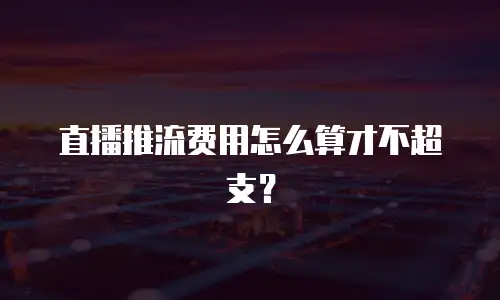 直播推流费用怎么算才不超支？
