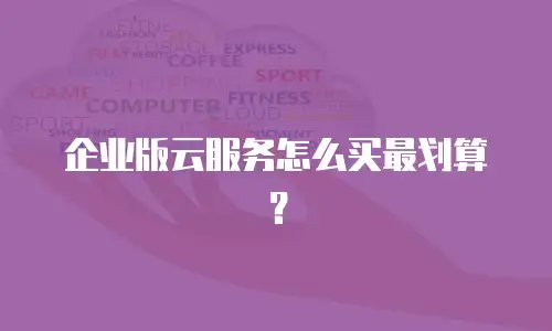 企业版云服务怎么买最划算？