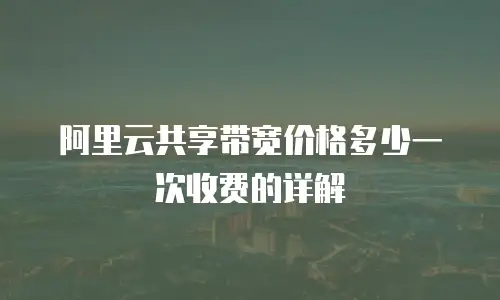 阿里云共享带宽价格多少一次收费的详解