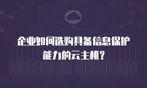企业如何选购具备信息保护能力的云主机？