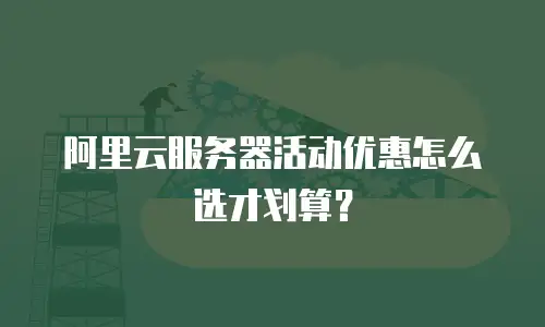 阿里云服务器活动优惠怎么选才划算？