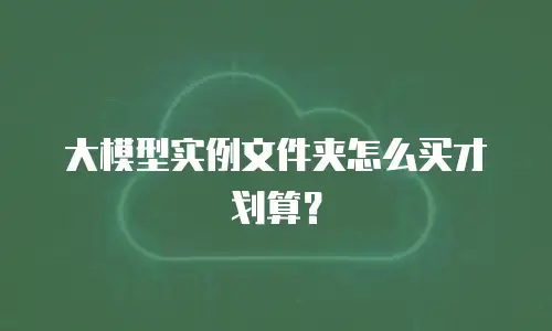 大模型实例文件夹怎么买才划算？