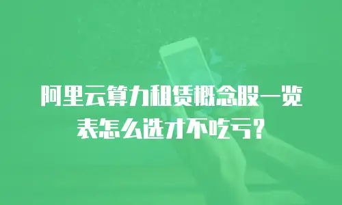 阿里云算力租赁概念股一览表怎么选才不吃亏？