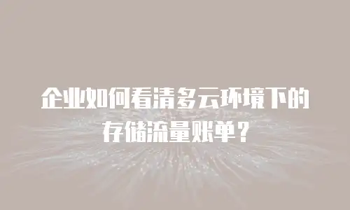 企业如何看清多云环境下的存储流量账单？