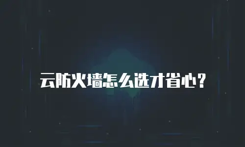 云防火墙怎么选才省心？