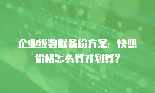 企业级数据备份方案：快照价格怎么算才划算？