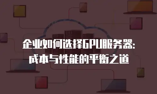 企业如何选择GPU服务器：成本与性能的平衡之道