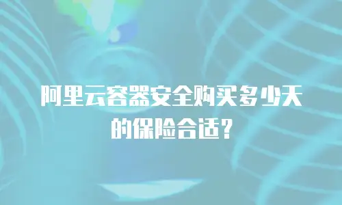 阿里云容器安全购买多少天的保险合适？