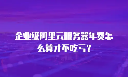 企业级阿里云服务器年费怎么算才不吃亏？