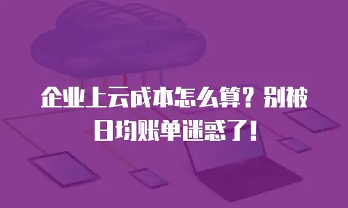 企业上云成本怎么算？别被日均账单迷惑了！