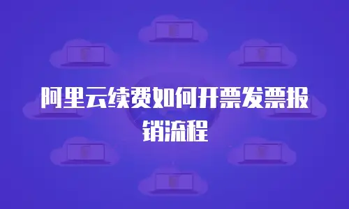 阿里云续费如何开票发票报销流程