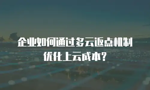 企业如何通过多云返点机制优化上云成本？