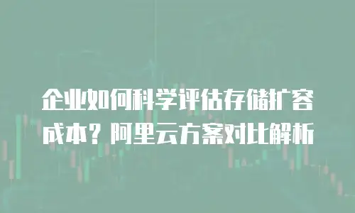 企业如何科学评估存储扩容成本？阿里云方案对比解析