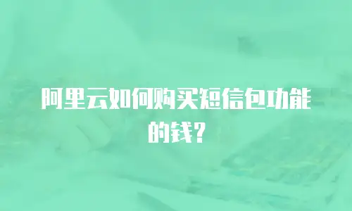 阿里云如何购买短信包功能的钱？