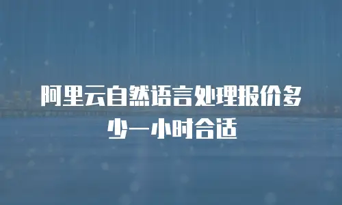 阿里云自然语言处理报价多少一小时合适