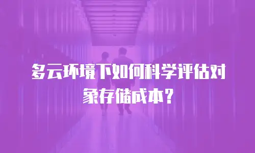 多云环境下如何科学评估对象存储成本？