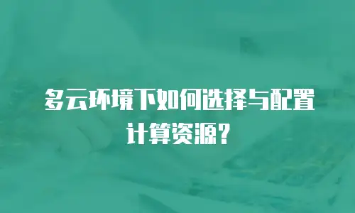 多云环境下如何选择与配置计算资源？