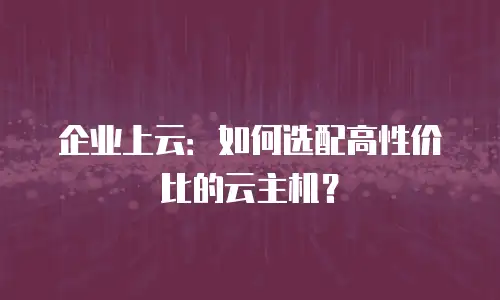 企业上云：如何选配高性价比的云主机？