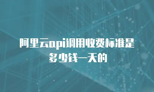 阿里云api调用收费标准是多少钱一天的