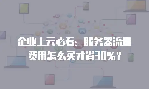 企业上云必看：服务器流量费用怎么买才省30%？