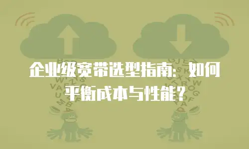 企业级宽带选型指南：如何平衡成本与性能？