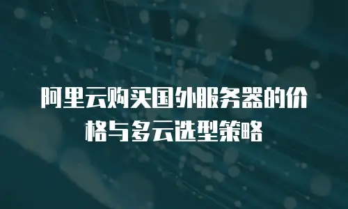 阿里云购买国外服务器的价格与多云选型策略