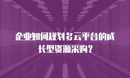 企业如何规划多云平台的成长型资源采购？