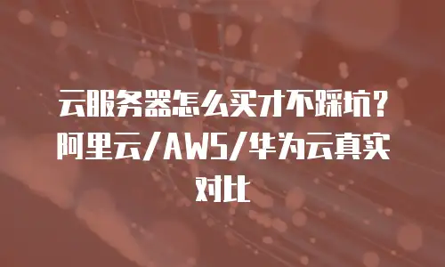 云服务器怎么买才不踩坑？阿里云/AWS/华为云真实对比