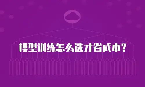 模型训练怎么选才省成本？