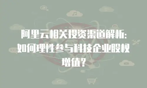 阿里云相关投资渠道解析：如何理性参与科技企业股权增值？