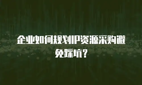 企业如何规划IP资源采购避免踩坑？