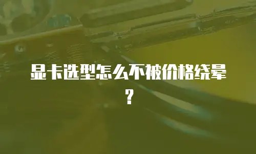 显卡选型怎么不被价格绕晕？
