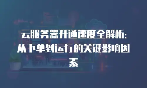 云服务器开通速度全解析：从下单到运行的关键影响因素