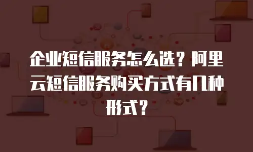 企业短信服务怎么选？阿里云短信服务购买方式有几种形式？