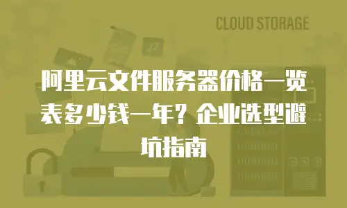 阿里云文件服务器价格一览表多少钱一年？企业选型避坑指南