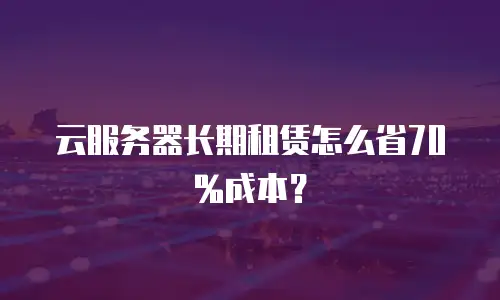 云服务器长期租赁怎么省70%成本？