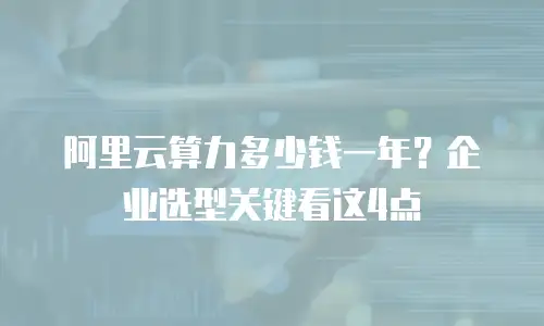 阿里云算力多少钱一年？企业选型关键看这4点