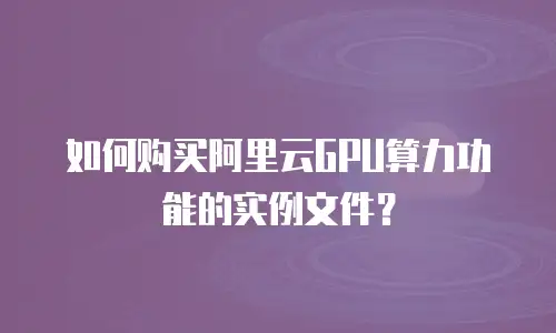 如何购买阿里云GPU算力功能的实例文件？