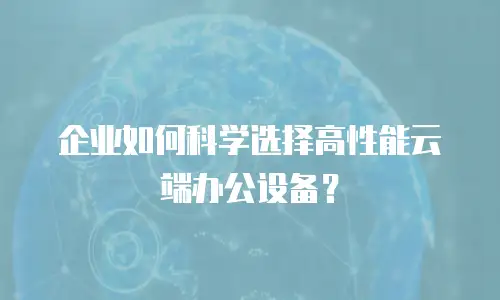 企业如何科学选择高性能云端办公设备？
